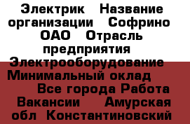 Электрик › Название организации ­ Софрино, ОАО › Отрасль предприятия ­ Электрооборудование › Минимальный оклад ­ 30 000 - Все города Работа » Вакансии   . Амурская обл.,Константиновский р-н